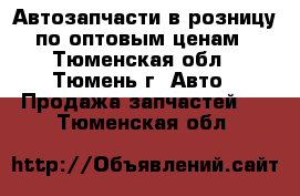 Автозапчасти в розницу по оптовым ценам - Тюменская обл., Тюмень г. Авто » Продажа запчастей   . Тюменская обл.